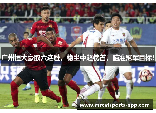 广州恒大豪取六连胜，稳坐中超榜首，瞄准冠军目标！