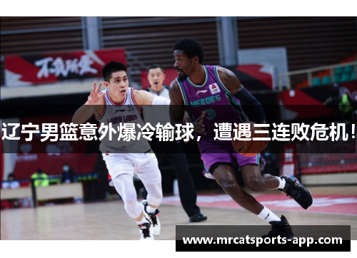 辽宁男篮意外爆冷输球，遭遇三连败危机！