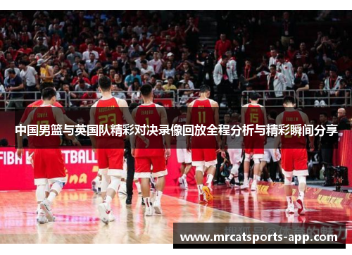中国男篮与英国队精彩对决录像回放全程分析与精彩瞬间分享