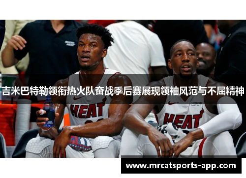 吉米巴特勒领衔热火队奋战季后赛展现领袖风范与不屈精神