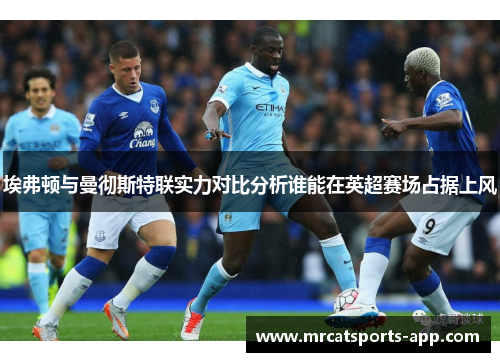 埃弗顿与曼彻斯特联实力对比分析谁能在英超赛场占据上风