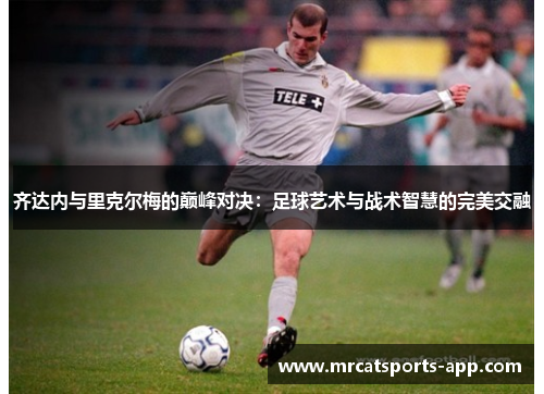 齐达内与里克尔梅的巅峰对决：足球艺术与战术智慧的完美交融