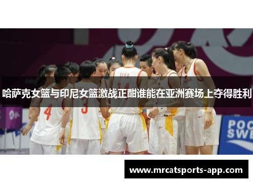 哈萨克女篮与印尼女篮激战正酣谁能在亚洲赛场上夺得胜利