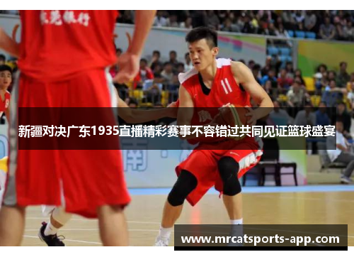 新疆对决广东1935直播精彩赛事不容错过共同见证篮球盛宴