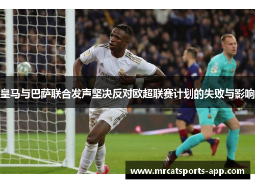 皇马与巴萨联合发声坚决反对欧超联赛计划的失败与影响