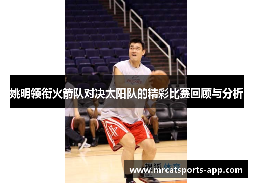 姚明领衔火箭队对决太阳队的精彩比赛回顾与分析